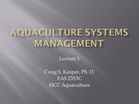 Lecture 1 Craig S. Kasper, Ph. D. FAS 2353C HCC Aquaculture.