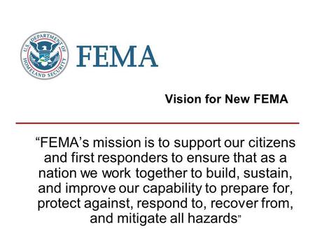 Vision for New FEMA FEMAs mission is to support our citizens and first responders to ensure that as a nation we work together to build, sustain, and improve.