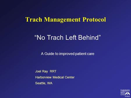 Trach Management Protocol No Trach Left Behind A Guide to improved patient care Joel Ray RRT Harborview Medical Center Seattle, WA.