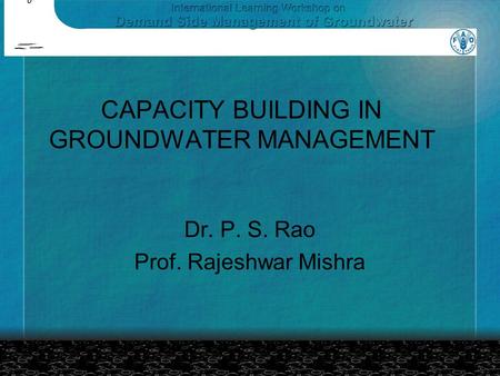 CAPACITY BUILDING IN GROUNDWATER MANAGEMENT Dr. P. S. Rao Prof. Rajeshwar Mishra.