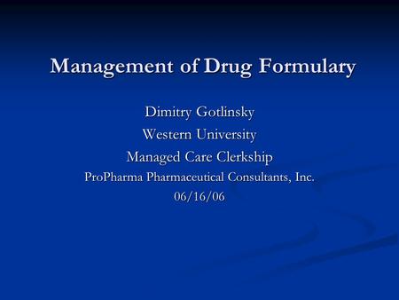 Management of Drug Formulary Dimitry Gotlinsky Western University Managed Care Clerkship ProPharma Pharmaceutical Consultants, Inc. 06/16/06.