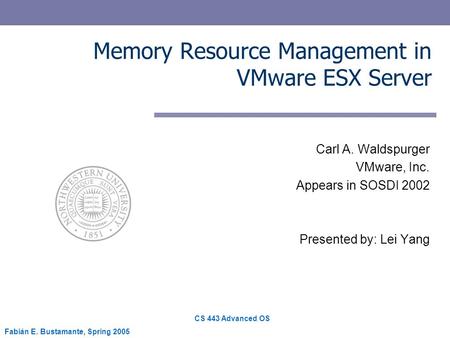 CS 443 Advanced OS Fabián E. Bustamante, Spring 2005 Memory Resource Management in VMware ESX Server Carl A. Waldspurger VMware, Inc. Appears in SOSDI.