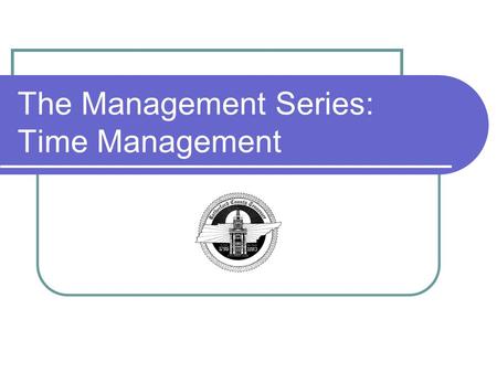 The Management Series: Time Management. Objectives Upon the completion of training, you will be able to: Understand What Time Management Means Learn To.
