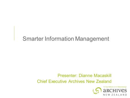 Smarter Information Management Presenter: Dianne Macaskill Chief Executive Archives New Zealand.