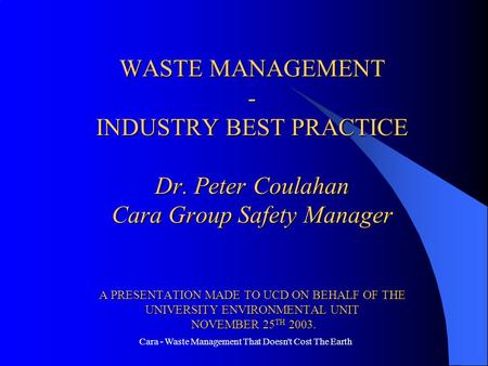 Cara - Waste Management That Doesn't Cost The Earth WASTE MANAGEMENT - INDUSTRY BEST PRACTICE Dr. Peter Coulahan Cara Group Safety Manager A PRESENTATION.