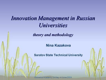 Globelics Academy 24 May -4 June 2004 Innovation Management in Russian Universities theory and methodology Nina Kazakova Saratov State Technical University.