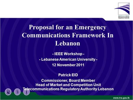 Proposal for an Emergency Communications Framework In Lebanon - IEEE Workshop - - Lebanese American University - 12 November 2011 Patrick EID Commissioner,