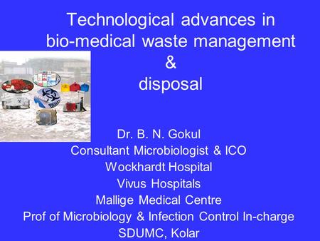 Technological advances in bio-medical waste management & disposal Dr. B. N. Gokul Consultant Microbiologist & ICO Wockhardt Hospital Vivus Hospitals Mallige.