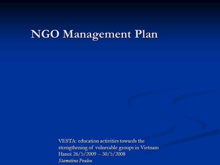 VESTA: education activities towards the strengthening of vulnerable groups in Vietnam Hanoi 26/5/2009 – 30/5/2008 Stamatina Poulou NGO Management Plan.