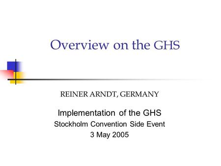 Overview on the GHS REINER ARNDT, GERMANY Implementation of the GHS Stockholm Convention Side Event 3 May 2005.