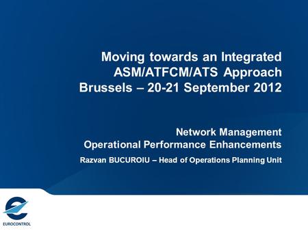 Moving towards an Integrated ASM/ATFCM/ATS Approach Brussels – 20-21 September 2012 Network Management Operational Performance Enhancements Razvan BUCUROIU.