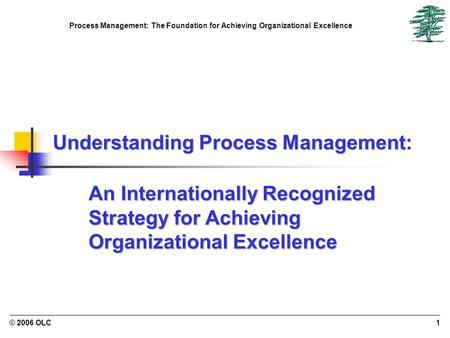 Process Management: The Foundation for Achieving Organizational Excellence © 2006 OLC1 Understanding Process Management: An Internationally Recognized.