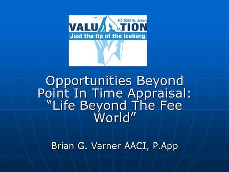 Opportunities Beyond Point In Time Appraisal: Life Beyond The Fee World Brian G. Varner AACI, P.App.
