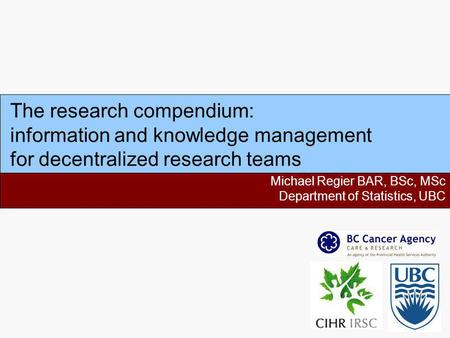 The research compendium: information and knowledge management for decentralized research teams Michael Regier BAR, BSc, MSc Department of Statistics, UBC.