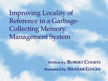 Improving Locality of Reference in a Garbage- Collecting Memory Management System Written by: R OBERT C OURTS Presented by: S HAHAR G OLAN.