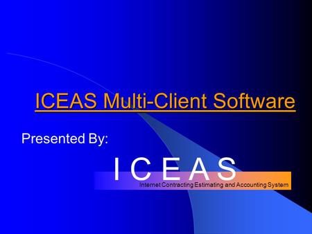 Internet Contracting Estimating and Accounting System ICEAS Multi-Client Software Presented By: I C E A S.