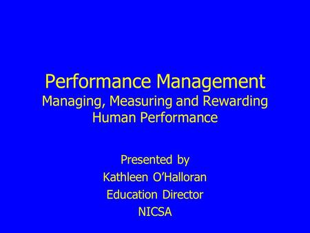 Performance Management Managing, Measuring and Rewarding Human Performance Presented by Kathleen OHalloran Education Director NICSA.