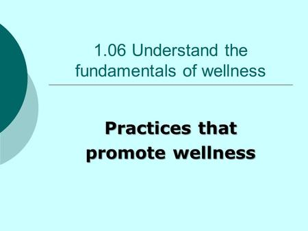 1.06 Understand the fundamentals of wellness Practices that promote wellness.