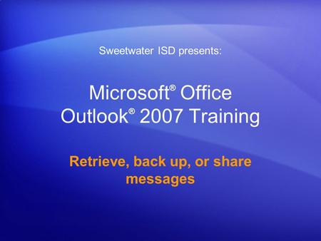 Microsoft ® Office Outlook ® 2007 Training Retrieve, back up, or share messages Sweetwater ISD presents: