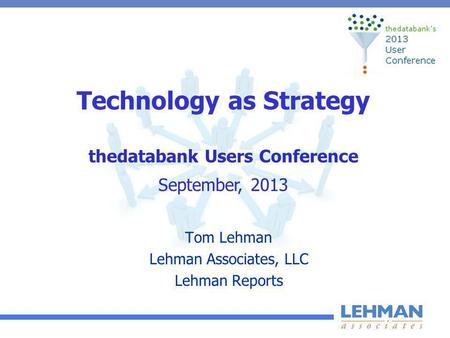 Technology as Strategy Tom Lehman Lehman Associates, LLC Lehman Reports thedatabank Users Conference September, 2013.