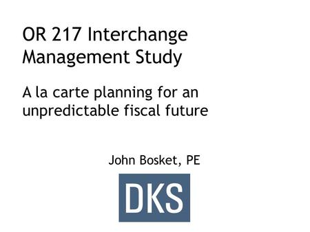 OR 217 Interchange Management Study John Bosket, PE A la carte planning for an unpredictable fiscal future.