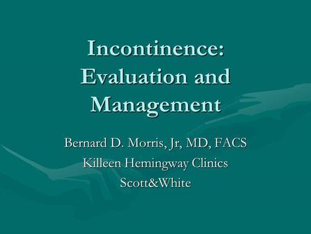 Incontinence: Evaluation and Management Bernard D. Morris, Jr, MD, FACS Killeen Hemingway Clinics Scott&White.