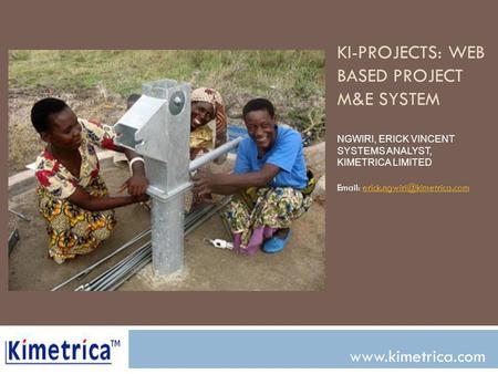 KI-PROJECTS: Web based Project m&E system Ngwiri, Erick vincent Systems analyst, kimetrica limited Email: erick.ngwiri@kimetrica.com www.kimetrica.com.