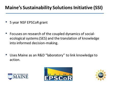 Maines Sustainability Solutions Initiative (SSI) Focuses on research of the coupled dynamics of social- ecological systems (SES) and the translation of.