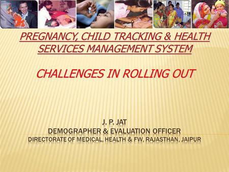 Pregnancy, Child Tracking & Health Services Management System Challenges in rolling out J. P. Jat Demographer & Evaluation officer Directorate of Medical,