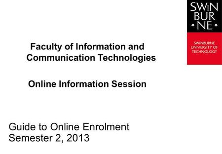 Faculty of Information and Communication Technologies Online Information Session Guide to Online Enrolment Semester 2, 2013.