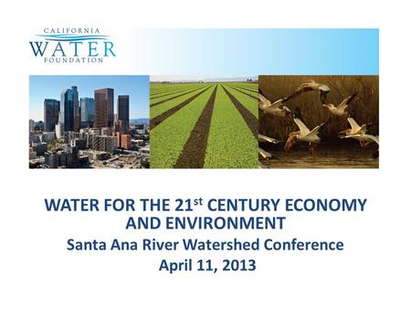 WATER FOR THE 21 st CENTURY ECONOMY AND ENVIRONMENT Santa Ana River Watershed Conference April 11, 2013.