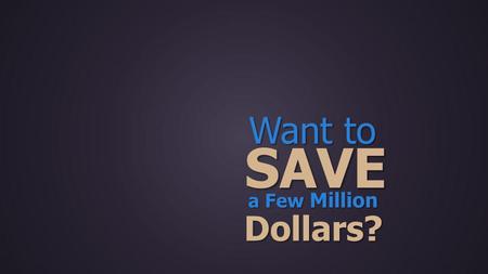 Want to SAVE a Few Million Dollars?. Give Us the OPPORTUNITY Do Just That and Well.
