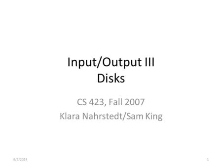 Input/Output III Disks CS 423, Fall 2007 Klara Nahrstedt/Sam King 6/3/20141.