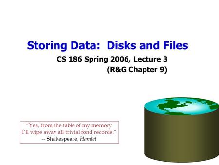 Storing Data: Disks and Files CS 186 Spring 2006, Lecture 3 (R&G Chapter 9) Yea, from the table of my memory Ill wipe away all trivial fond records. --
