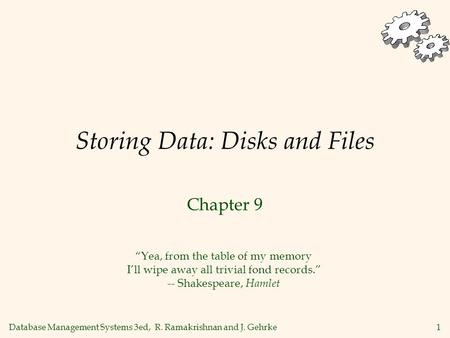 Database Management Systems 3ed, R. Ramakrishnan and J. Gehrke1 Storing Data: Disks and Files Chapter 9 Yea, from the table of my memory Ill wipe away.