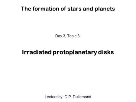 The formation of stars and planets Day 3, Topic 3: Irradiated protoplanetary disks Lecture by: C.P. Dullemond.
