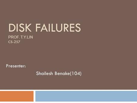 DISK FAILURES PROF. T.Y.LIN CS-257 Presenter: Shailesh Benake(104)