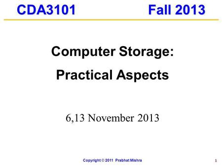 1 CDA3101 Fall 2013 Computer Storage: Practical Aspects 6,13 November 2013 Copyright © 2011 Prabhat Mishra.