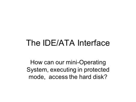 The IDE/ATA Interface How can our mini-Operating System, executing in protected mode, access the hard disk?