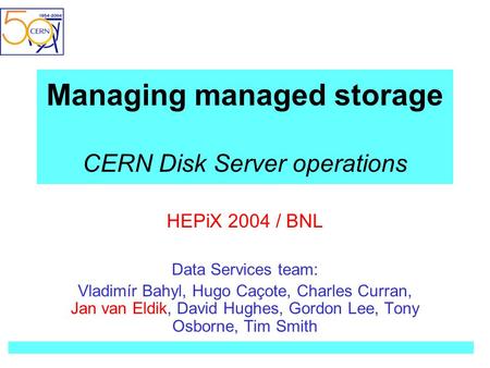 Managing managed storage CERN Disk Server operations HEPiX 2004 / BNL Data Services team: Vladimír Bahyl, Hugo Caçote, Charles Curran, Jan van Eldik, David.