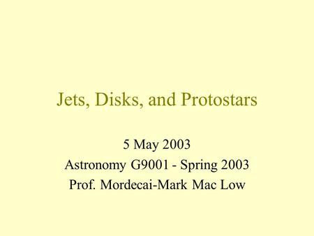 Jets, Disks, and Protostars 5 May 2003 Astronomy G9001 - Spring 2003 Prof. Mordecai-Mark Mac Low.