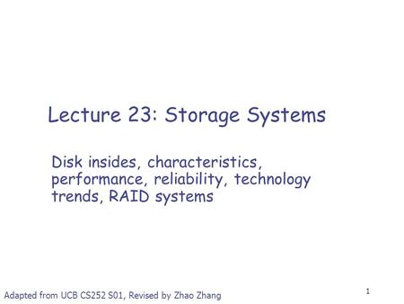 1 Lecture 23: Storage Systems Disk insides, characteristics, performance, reliability, technology trends, RAID systems Adapted from UCB CS252 S01, Revised.