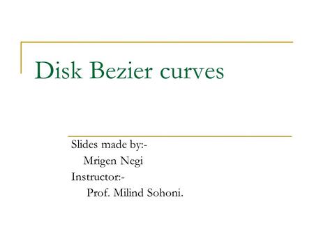 Disk Bezier curves Slides made by:- Mrigen Negi Instructor:- Prof. Milind Sohoni.