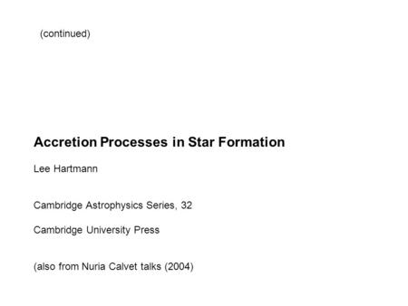 Accretion Processes in Star Formation Lee Hartmann Cambridge Astrophysics Series, 32 Cambridge University Press (also from Nuria Calvet talks (2004) (continued)