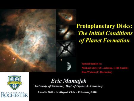 Protoplanetary Disks: The Initial Conditions of Planet Formation Eric Mamajek University of Rochester, Dept. of Physics & Astronomy Astrobio 2010 – Santiago.