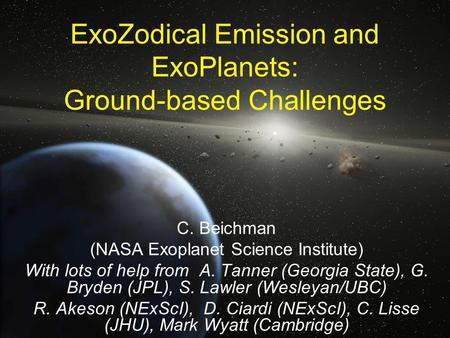 ExoZodical Emission and ExoPlanets: Ground-based Challenges C. Beichman (NASA Exoplanet Science Institute) With lots of help from A. Tanner (Georgia State),