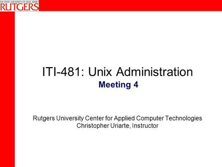 ITI-481: Unix Administration Rutgers University Center for Applied Computer Technologies Christopher Uriarte, Instructor Meeting 4.