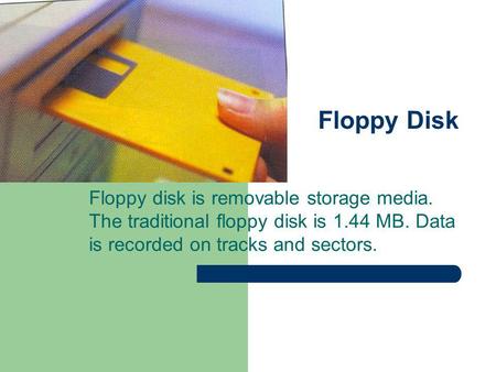 Floppy Disk Floppy disk is removable storage media. The traditional floppy disk is 1.44 MB. Data is recorded on tracks and sectors.