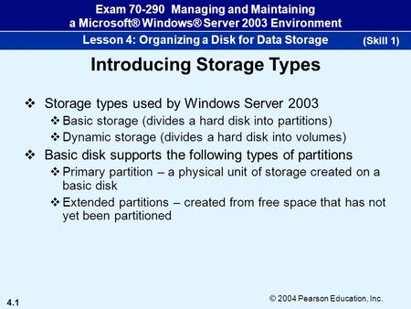 4.1 © 2004 Pearson Education, Inc. Exam 70-290 Managing and Maintaining a Microsoft® Windows® Server 2003 Environment Lesson 4: Organizing a Disk for Data.