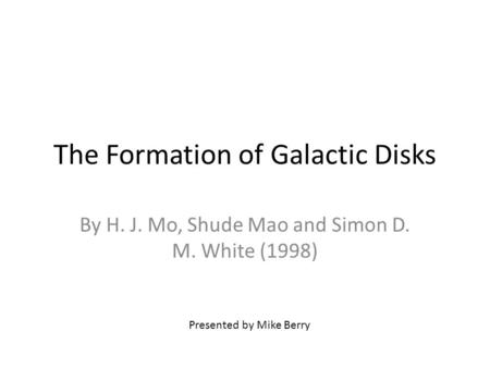 The Formation of Galactic Disks By H. J. Mo, Shude Mao and Simon D. M. White (1998) Presented by Mike Berry.